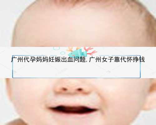 广州失独代孕_广州代孕市场的背景-广州正规试管代孕医院